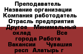 Преподаватель › Название организации ­ Компания-работодатель › Отрасль предприятия ­ Другое › Минимальный оклад ­ 18 000 - Все города Работа » Вакансии   . Чувашия респ.,Алатырь г.